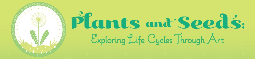 Plants and Seeds: Exploring Life Cycles through Art Plants and Seeds: Exploring Life Cycles through Art
